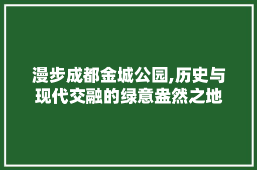 漫步成都金城公园,历史与现代交融的绿意盎然之地  第1张