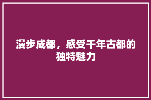 漫步成都，感受千年古都的独特魅力