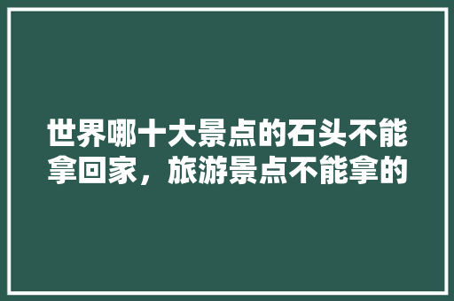 世界哪十大景点的石头不能拿回家，旅游景点不能拿的石头有哪些。  第1张