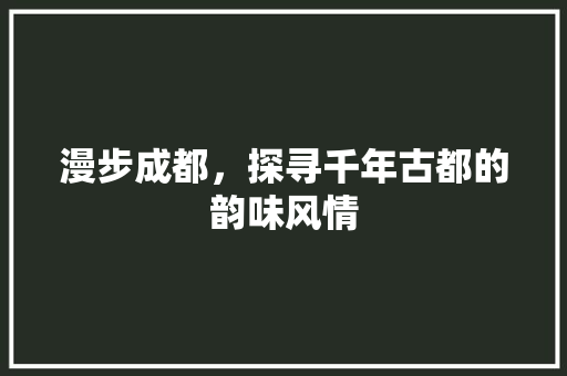 漫步成都，探寻千年古都的韵味风情  第1张