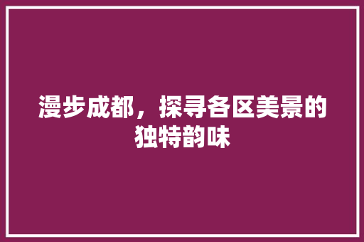 漫步成都，探寻各区美景的独特韵味  第1张