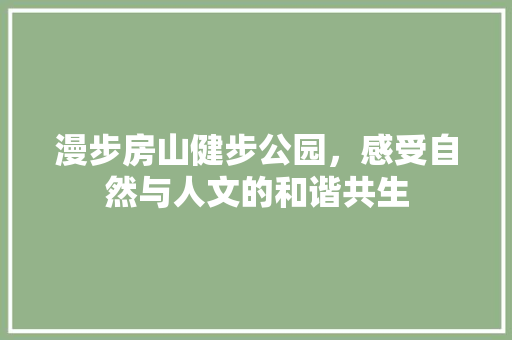 漫步房山健步公园，感受自然与人文的和谐共生  第1张