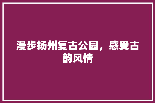 漫步扬州复古公园，感受古韵风情