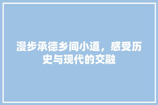 漫步承德乡间小道，感受历史与现代的交融