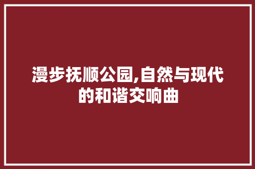 漫步抚顺公园,自然与现代的和谐交响曲