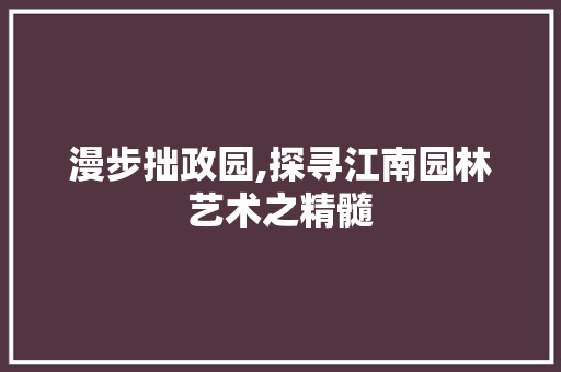 漫步拙政园,探寻江南园林艺术之精髓