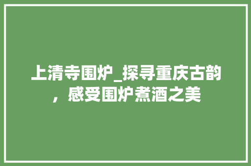 上清寺围炉_探寻重庆古韵，感受围炉煮酒之美