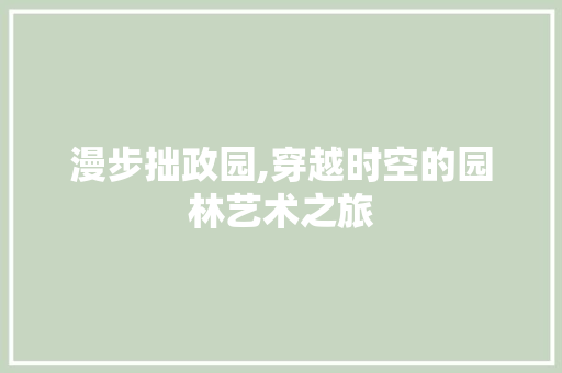 漫步拙政园,穿越时空的园林艺术之旅