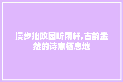 漫步拙政园听雨轩,古韵盎然的诗意栖息地