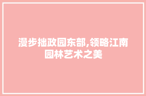 漫步拙政园东部,领略江南园林艺术之美