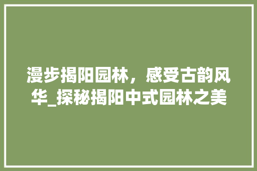 漫步揭阳园林，感受古韵风华_探秘揭阳中式园林之美