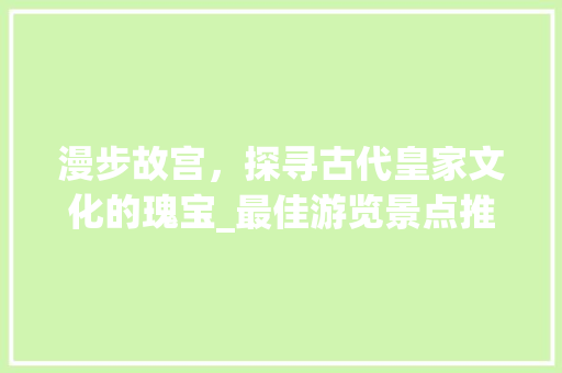 漫步故宫，探寻古代皇家文化的瑰宝_最佳游览景点推荐