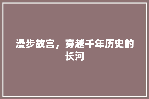 漫步故宫，穿越千年历史的长河