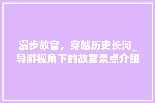 漫步故宫，穿越历史长河_导游视角下的故宫景点介绍