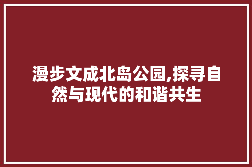 漫步文成北岛公园,探寻自然与现代的和谐共生