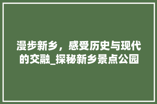 漫步新乡，感受历史与现代的交融_探秘新乡景点公园