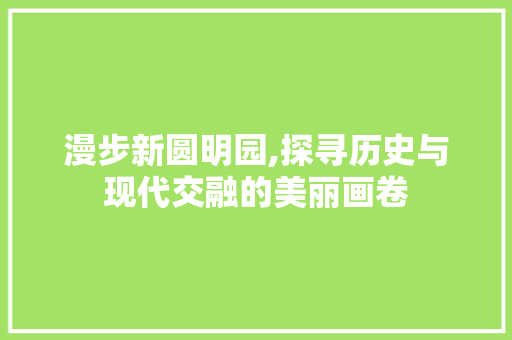 漫步新圆明园,探寻历史与现代交融的美丽画卷