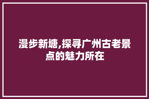 漫步新塘,探寻广州古老景点的魅力所在