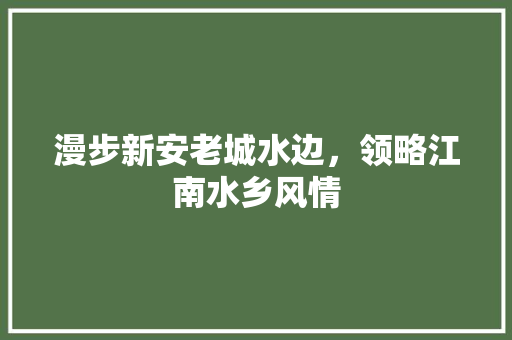 漫步新安老城水边，领略江南水乡风情