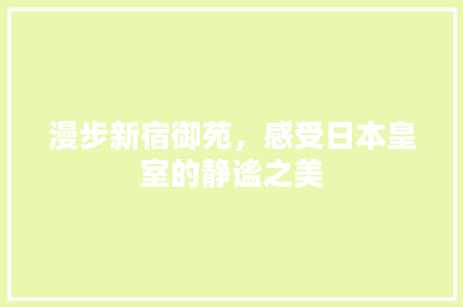 漫步新宿御苑，感受日本皇室的静谧之美