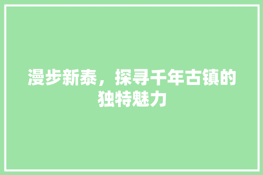 漫步新泰，探寻千年古镇的独特魅力