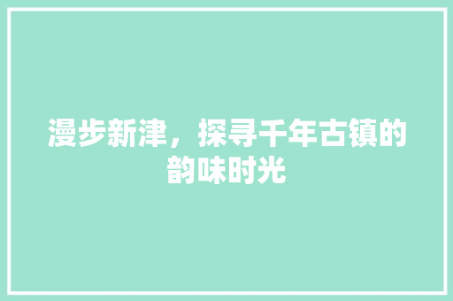 漫步新津，探寻千年古镇的韵味时光