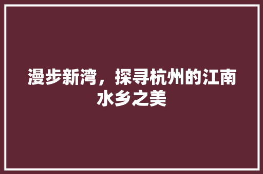 漫步新湾，探寻杭州的江南水乡之美