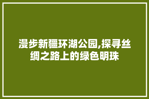 漫步新疆环湖公园,探寻丝绸之路上的绿色明珠