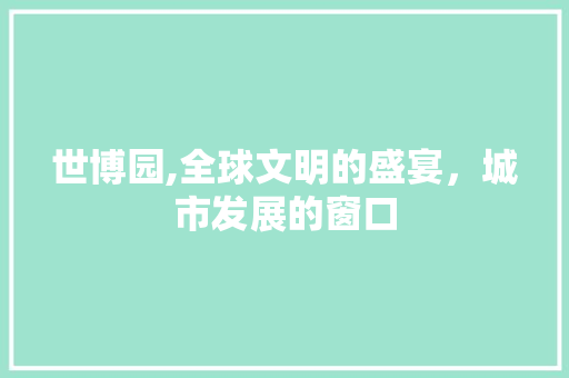 世博园,全球文明的盛宴，城市发展的窗口