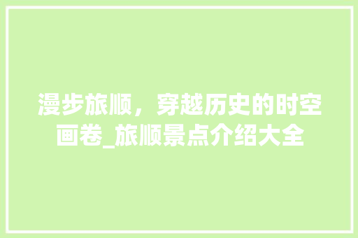 漫步旅顺，穿越历史的时空画卷_旅顺景点介绍大全