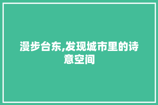 漫步台东,发现城市里的诗意空间  第1张