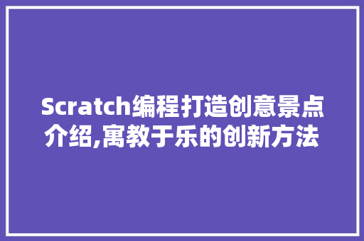 Scratch编程打造创意景点介绍,寓教于乐的创新方法