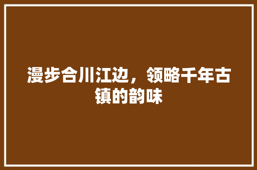 漫步合川江边，领略千年古镇的韵味