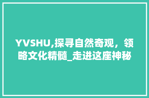 YVSHU,探寻自然奇观，领略文化精髓_走进这座神秘旅游胜地