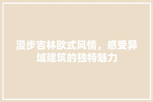 漫步吉林欧式风情，感受异域建筑的独特魅力