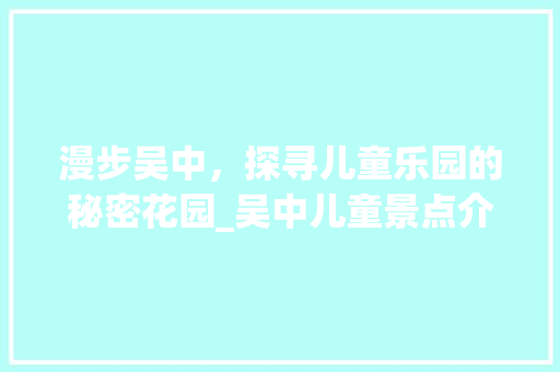 漫步吴中，探寻儿童乐园的秘密花园_吴中儿童景点介绍大全  第1张