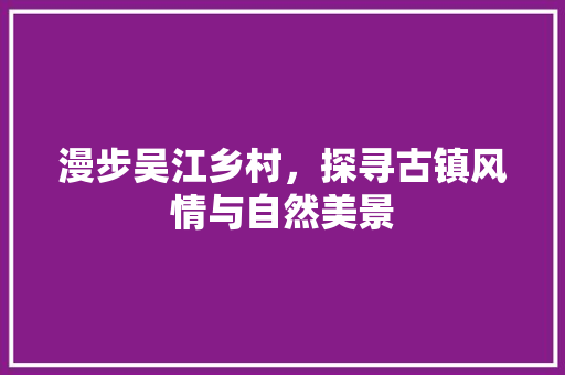 漫步吴江乡村，探寻古镇风情与自然美景