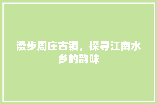 漫步周庄古镇，探寻江南水乡的韵味