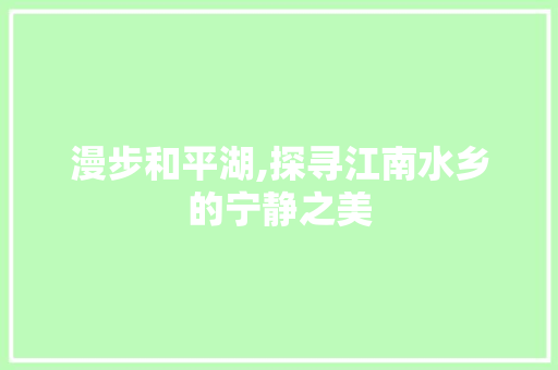 漫步和平湖,探寻江南水乡的宁静之美