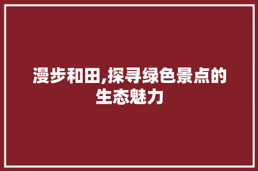 漫步和田,探寻绿色景点的生态魅力