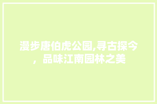 漫步唐伯虎公园,寻古探今，品味江南园林之美