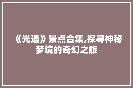 《光遇》景点合集,探寻神秘梦境的奇幻之旅