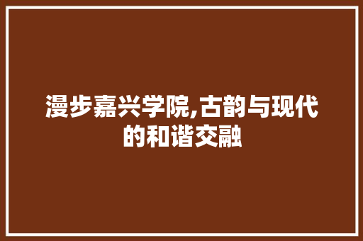 漫步嘉兴学院,古韵与现代的和谐交融