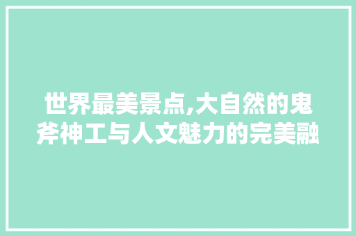 世界最美景点,大自然的鬼斧神工与人文魅力的完美融合