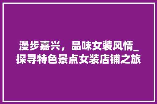 漫步嘉兴，品味女装风情_探寻特色景点女装店铺之旅