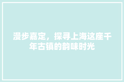 漫步嘉定，探寻上海这座千年古镇的韵味时光