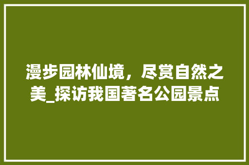 漫步园林仙境，尽赏自然之美_探访我国著名公园景点