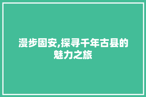 漫步固安,探寻千年古县的魅力之旅