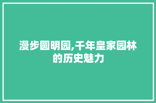 漫步圆明园,千年皇家园林的历史魅力