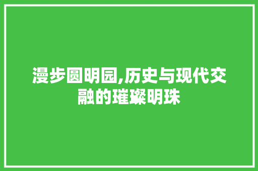 漫步圆明园,历史与现代交融的璀璨明珠